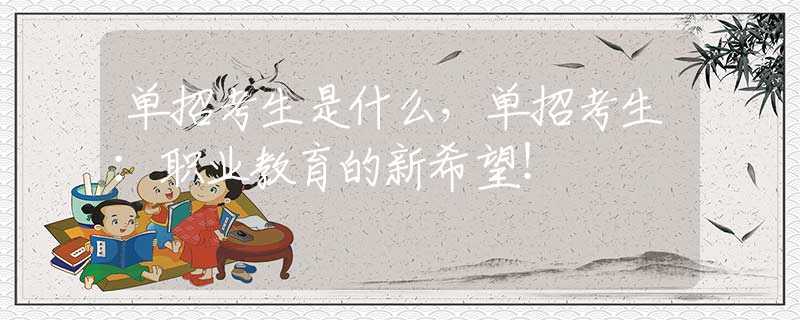 單招考生是什么，單招考生：職業(yè)教育的新希望！