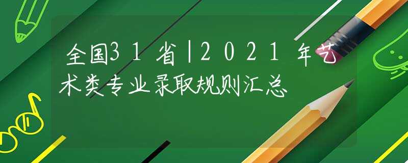 全國31省｜2021年藝術(shù)類專業(yè)錄取規(guī)則匯總