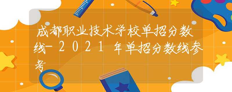 成都職業(yè)技術(shù)學(xué)校單招分?jǐn)?shù)線-2021年單招分?jǐn)?shù)線參考