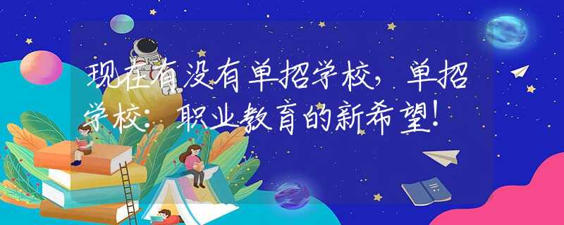 現(xiàn)在有沒有單招學(xué)校，單招學(xué)校：職業(yè)教育的新希望！