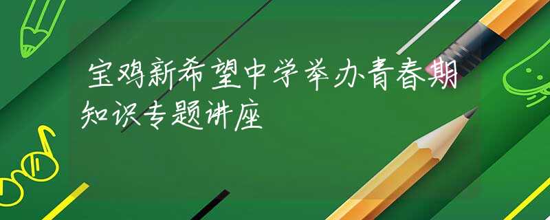 寶雞新希望中學舉辦青春期知識專題講座