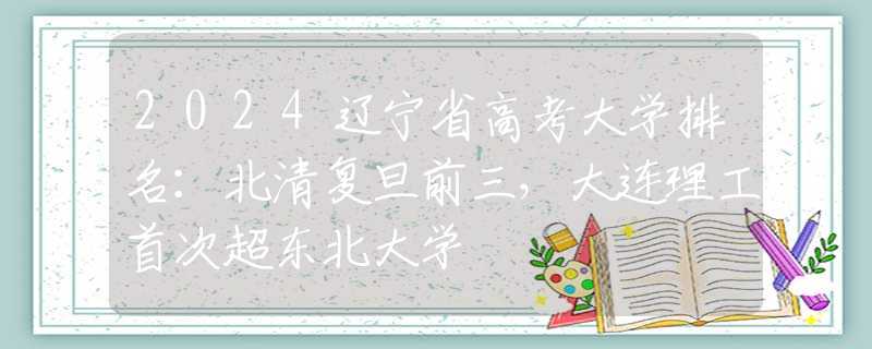2024遼寧省高考大學(xué)排名：北清復(fù)旦前三，大連理工首次超東北大學(xué)