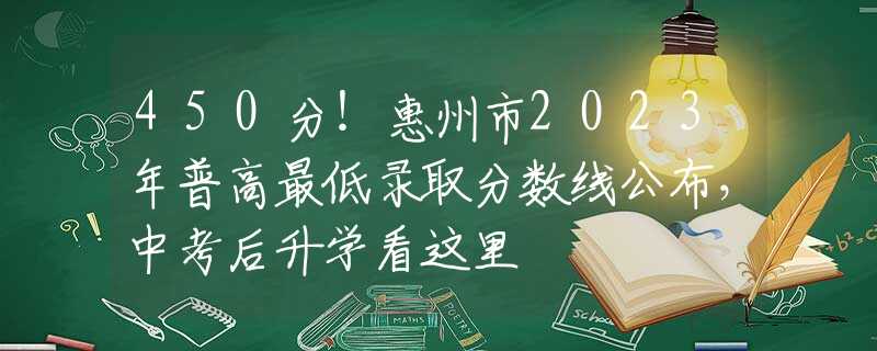 450分！惠州市2023年普高最低錄取分數(shù)線公布，中考后升學看這里