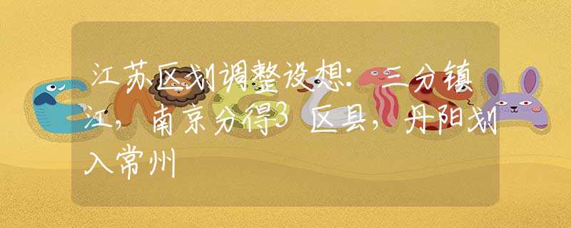 江蘇區(qū)劃調(diào)整設(shè)想：三分鎮(zhèn)江，南京分得3區(qū)縣，丹陽劃入常州