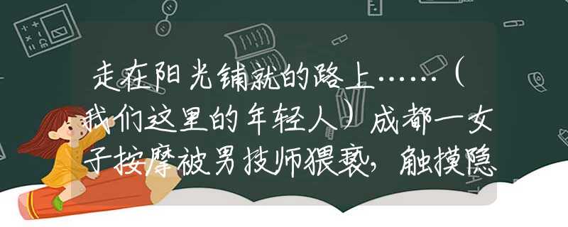 走在陽光鋪就的路上……（我們這里的年輕人）成都一女子按摩被男技師猥褻，觸摸隱私部位，另一美女遭遇更恐怖