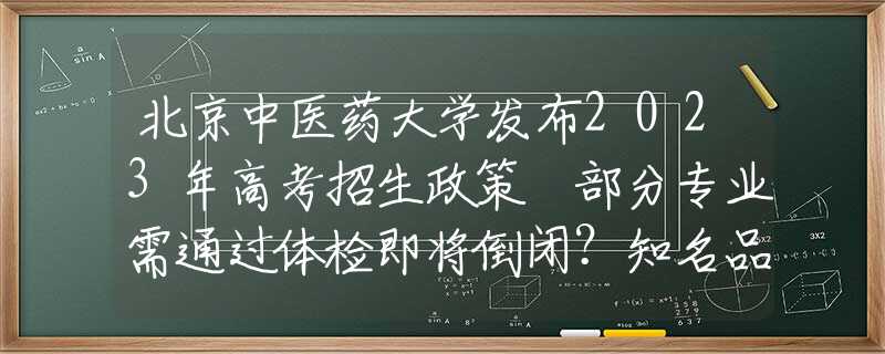 北京中醫(yī)藥大學(xué)發(fā)布2023年高考招生政策 部分專業(yè)需通過(guò)體檢即將倒閉？知名品牌緊急回應(yīng)！