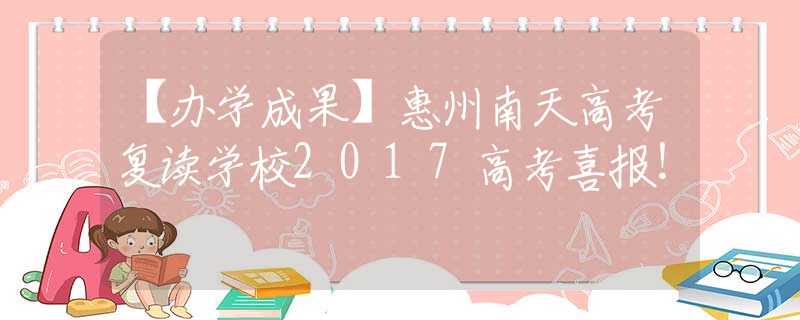 【辦學(xué)成果】惠州南天高考復(fù)讀學(xué)校2017高考喜報(bào)！