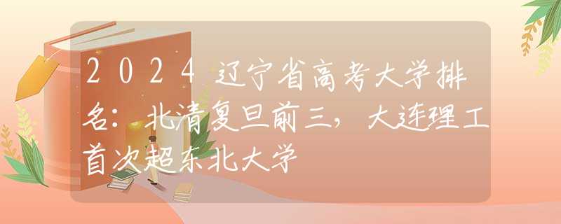 2024遼寧省高考大學(xué)排名：北清復(fù)旦前三，大連理工首次超東北大學(xué)