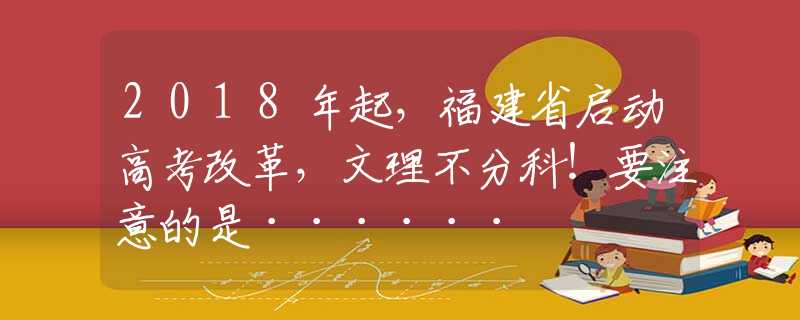 2018年起，福建省啟動高考改革，文理不分科！要注意的是······