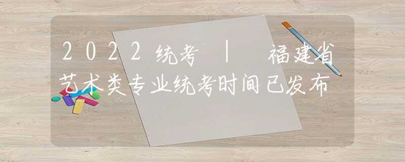 2022統(tǒng)考 | 福建省藝術(shù)類專業(yè)統(tǒng)考時間已發(fā)布