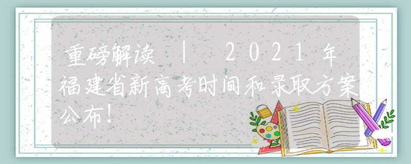 重磅解讀 | 2021年福建省新高考時間和錄取方案公布！