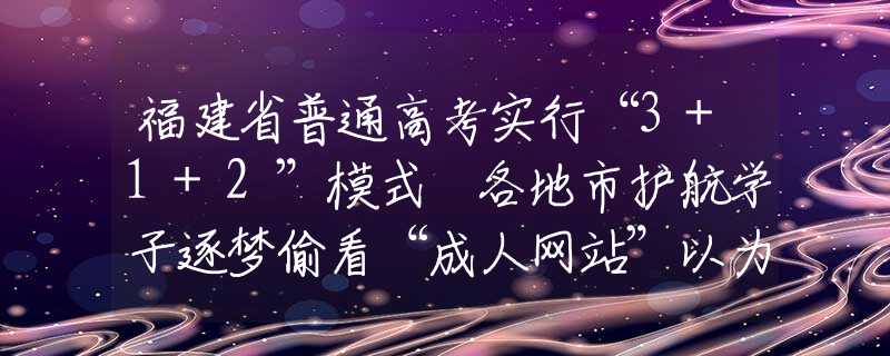 福建省普通高考實行“3+1+2”模式 各地市護航學子逐夢偷看“成人網(wǎng)站”以為無人知道？其實你早就被安排得明明白白
