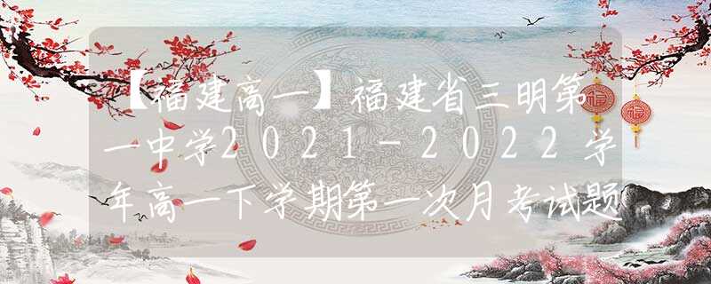 【福建高一】福建省三明第一中學(xué)2021-2022學(xué)年高一下學(xué)期第一次月考試題