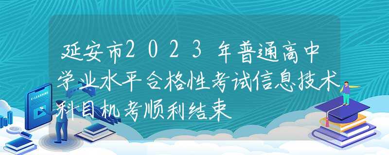 延安市2023年普通高中學(xué)業(yè)水平合格性考試信息技術(shù)科目機(jī)考順利結(jié)束