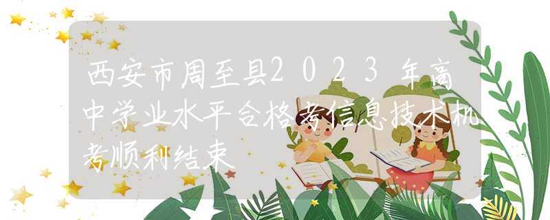 西安市周至縣2023年高中學(xué)業(yè)水平合格考信息技術(shù)機(jī)考順利結(jié)束