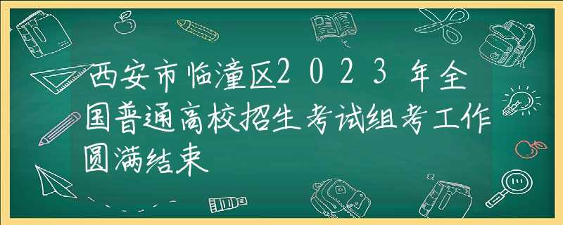 西安市臨潼區(qū)2023年全國普通高校招生考試組考工作圓滿結(jié)束