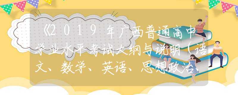 《2019年廣西普通高中學(xué)業(yè)水平考試大綱與說明（語文、數(shù)學(xué)、英語、思想政治、信息技術(shù)）》已經(jīng)公布