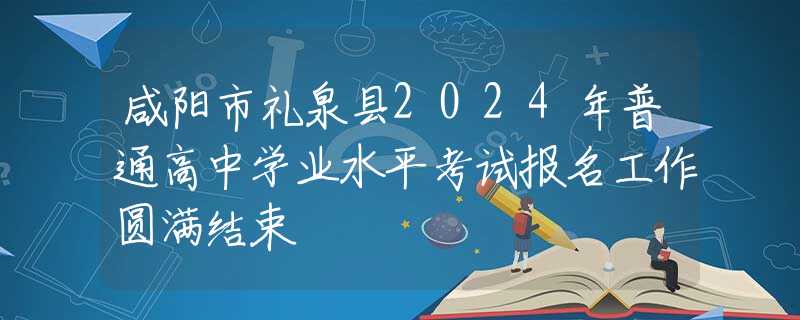咸陽市禮泉縣2024年普通高中學(xué)業(yè)水平考試報名工作圓滿結(jié)束
