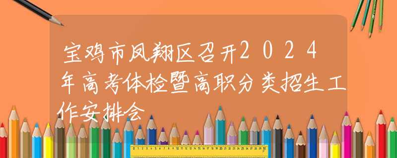 寶雞市鳳翔區(qū)召開2024年高考體檢暨高職分類招生工作安排會