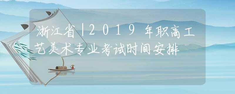 浙江?。?019年職高工藝美術(shù)專業(yè)考試時(shí)間安排