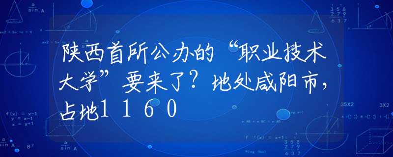 陜西首所公辦的“職業(yè)技術(shù)大學(xué)”要來了？地處咸陽市，占地1160