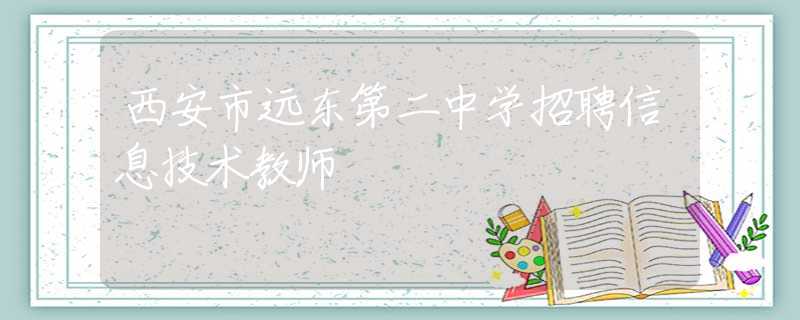 西安市遠(yuǎn)東第二中學(xué)招聘信息技術(shù)教師