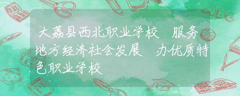 大荔縣西北職業(yè)學(xué)校 服務(wù)地方經(jīng)濟(jì)社會(huì)發(fā)展 辦優(yōu)質(zhì)特色職業(yè)學(xué)校