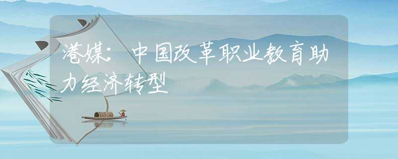 港媒：中國改革職業(yè)教育助力經(jīng)濟轉型