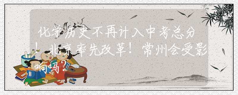 化學(xué)歷史不再計(jì)入中考總分！北京率先改革！常州會受影響嗎？