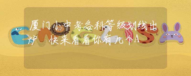 廈門(mén)小中考各科等級(jí)劃線出爐 快來(lái)看看你有幾個(gè)A