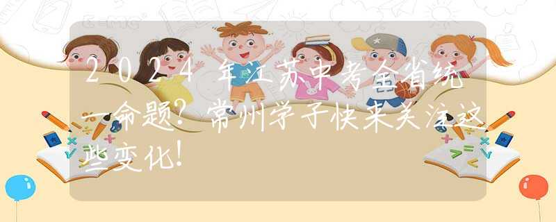 2024年江蘇中考全省統(tǒng)一命題？常州學(xué)子快來關(guān)注這些變化！