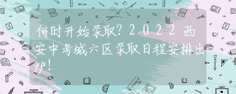 何時開始錄取？2022西安中考城六區(qū)錄取日程安排出爐！