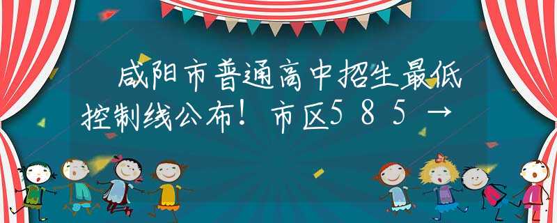 ?咸陽(yáng)市普通高中招生最低控制線公布！市區(qū)585→