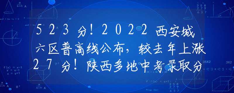 523分！2022西安城六區(qū)普高線公布，較去年上漲27分！陜西多地中考錄取分?jǐn)?shù)線出爐！