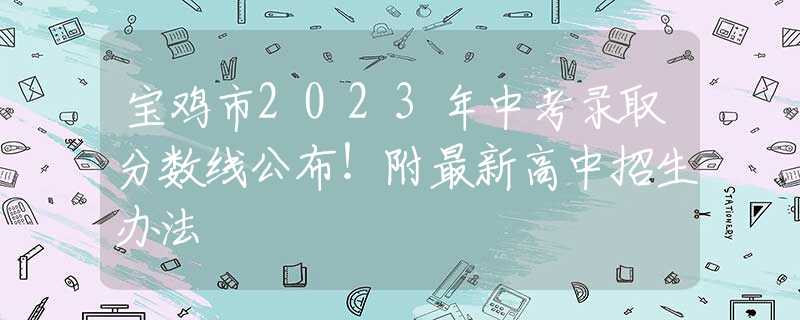 寶雞市2023年中考錄取分數(shù)線公布！附最新高中招生辦法