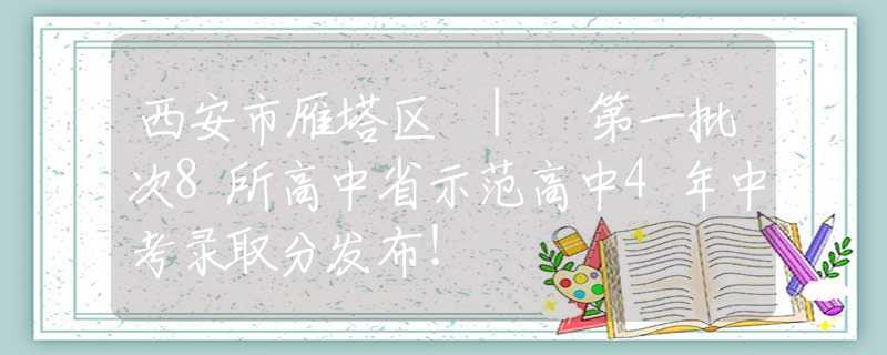 西安市雁塔區(qū) | 第一批次8所高中省示范高中4年中考錄取分發(fā)布！