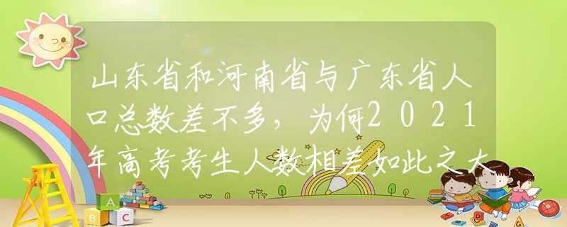 山東省和河南省與廣東省人口總數(shù)差不多，為何2021年高考考生人數(shù)相差如此之大？