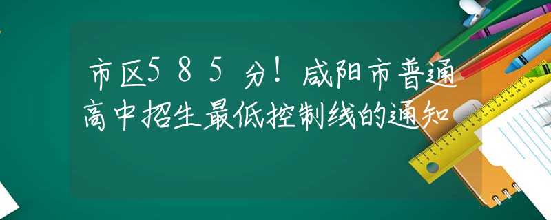 市區(qū)585分！咸陽市普通高中招生最低控制線的通知