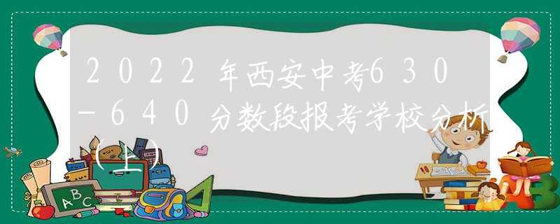 2022年西安中考630-640分?jǐn)?shù)段報(bào)考學(xué)校分析（上）
