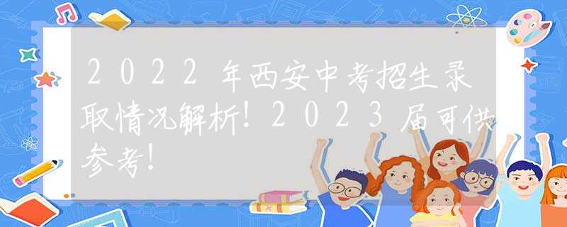 2022年西安中考招生錄取情況解析！2023屆可供參考！