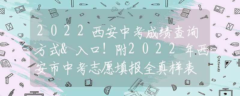 2022西安中考成績(jī)查詢方式&入口！附2022年西安市中考志愿填報(bào)全真樣表