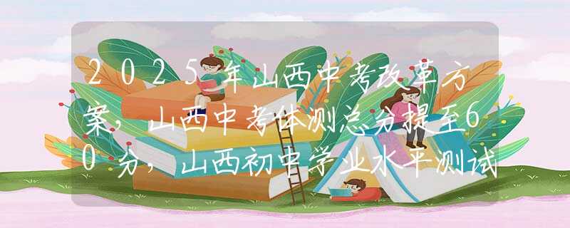 2025年山西中考改革方案，山西中考體測總分提至60分，山西初中學(xué)業(yè)水平測試信息技術(shù)提至15分，理化實驗15分