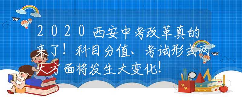 2020西安中考改革真的來了！科目分值、考試形式兩大方面將發(fā)生大變化！