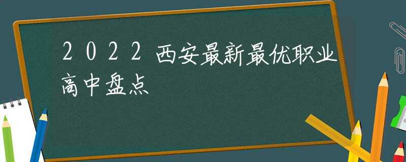 2022西安最新最優(yōu)職業(yè)高中盤點(diǎn)