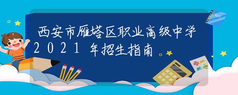 西安市雁塔區(qū)職業(yè)高級中學(xué)2021年招生指南