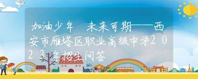 加油少年 未來可期——西安市雁塔區(qū)職業(yè)高級中學(xué)2023年招生問答