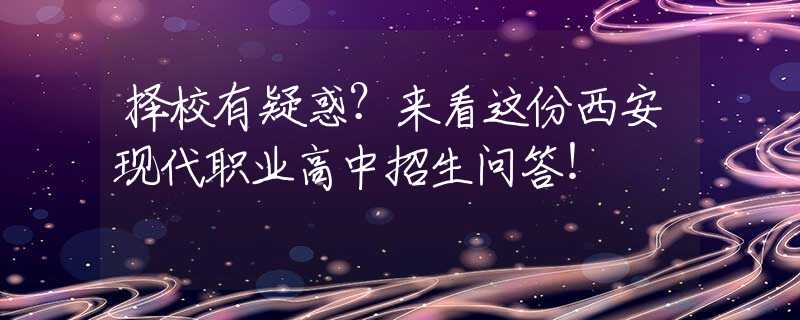 擇校有疑惑？來看這份西安現(xiàn)代職業(yè)高中招生問答！