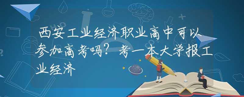 西安工業(yè)經(jīng)濟(jì)職業(yè)高中可以參加高考嗎？考一本大學(xué)報(bào)工業(yè)經(jīng)濟(jì)