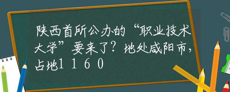 陜西首所公辦的“職業(yè)技術(shù)大學(xué)”要來(lái)了？地處咸陽(yáng)市，占地1160
