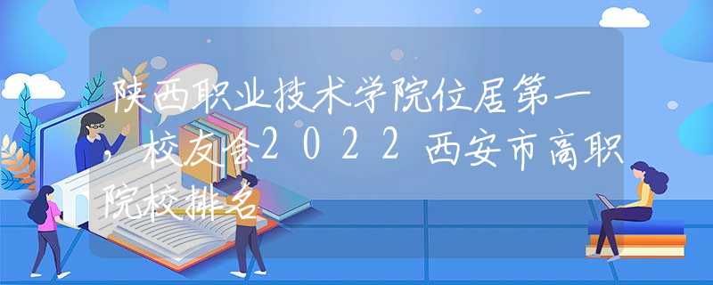 陜西職業(yè)技術(shù)學(xué)院位居第一，校友會(huì)2022西安市高職院校排名